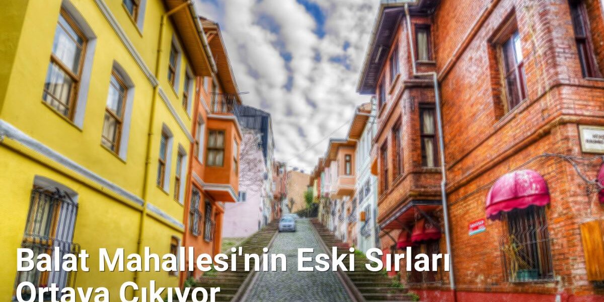 Balat Mahallesi'nin Eski Sırları Ortaya Çıkıyor - istanbulhikayeleri.net.tc