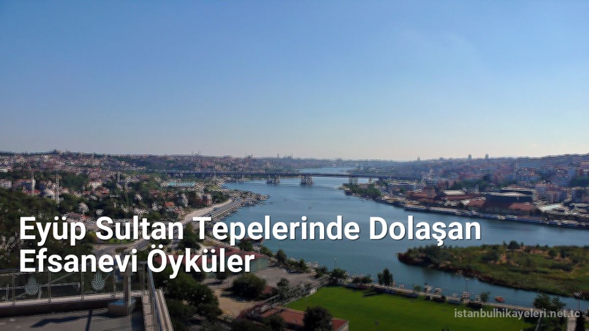 Eyüp Sultan Tepelerinde Dolaşan Efsanevi Öyküler - istanbulhikayeleri.net.tc