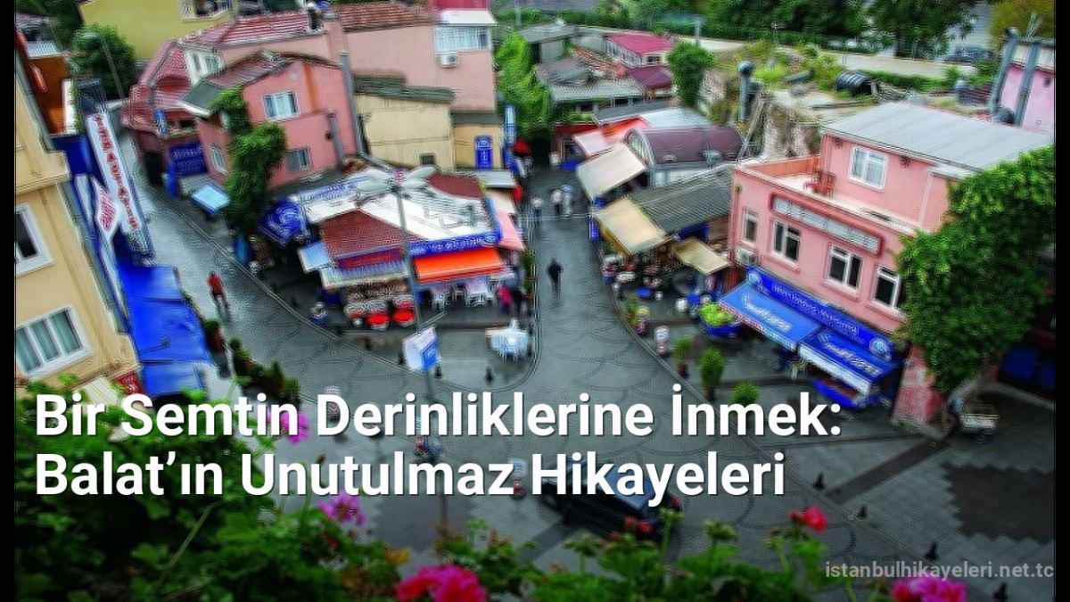 Bir Semtin Derinliklerine İnmek: Balat’ın Unutulmaz Hikayeleri - istanbulhikayeleri.net.tc